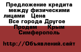 Предложение кредита между физическими лицами › Цена ­ 5 000 000 - Все города Другое » Продам   . Крым,Симферополь